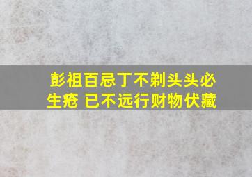 彭祖百忌丁不剃头头必生疮 已不远行财物伏藏